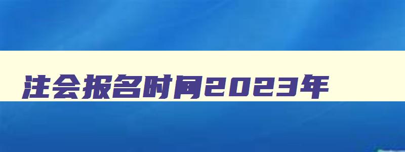 注会报名时间2023年,注会2023年报名时间