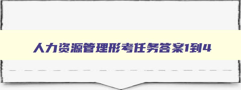 人力资源管理形考任务答案1到4,人力资源管理专业考研应该考什么专业