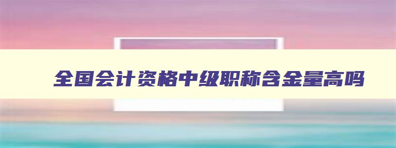 全国会计资格中级职称含金量高吗