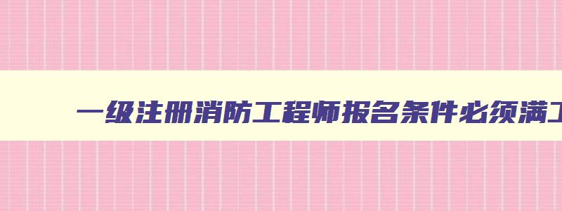 一级注册消防工程师报名条件必须满工作年限吗,一级注册消防工程师报名条件