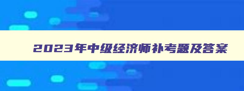 2023年中级经济师补考题及答案