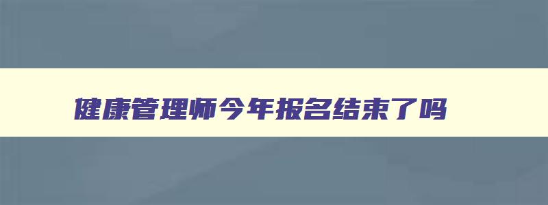 健康管理师今年报名结束了吗