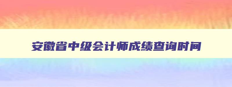 安徽省中级会计师成绩查询时间,安徽省中级会计师成绩