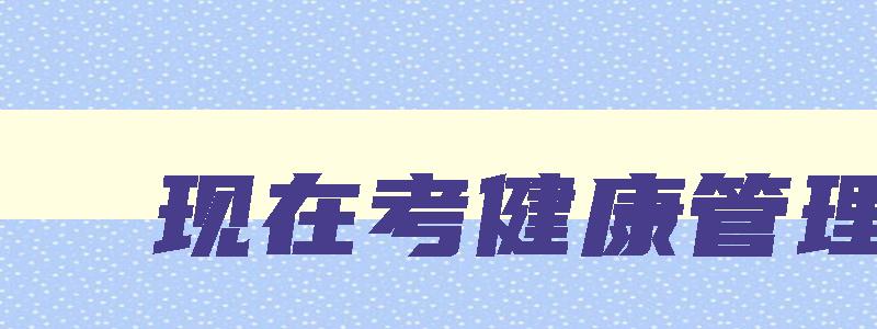 现在考健康管理师,2023年考健康管理师还有用吗