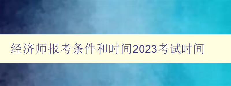 经济师报考条件和时间2023考试时间