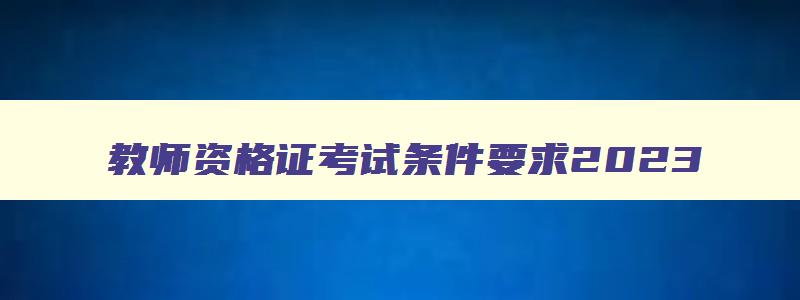 教师资格证考试条件要求2023