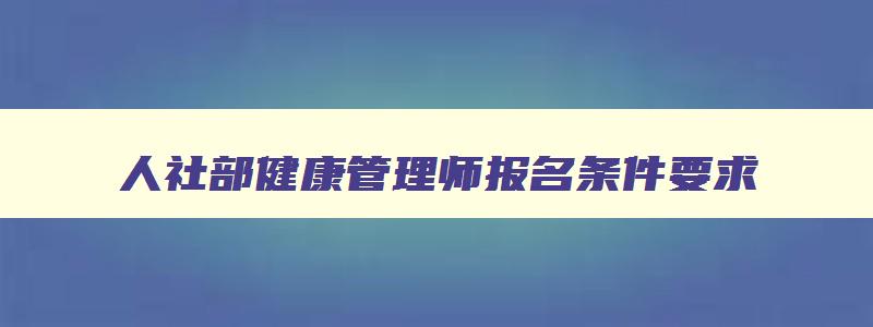 人社部健康管理师报名条件要求,人社部健康管理师报名条件