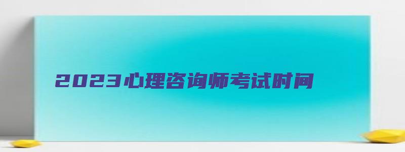 2023心理咨询师考试时间（2023心理咨询师考试时间是多少）