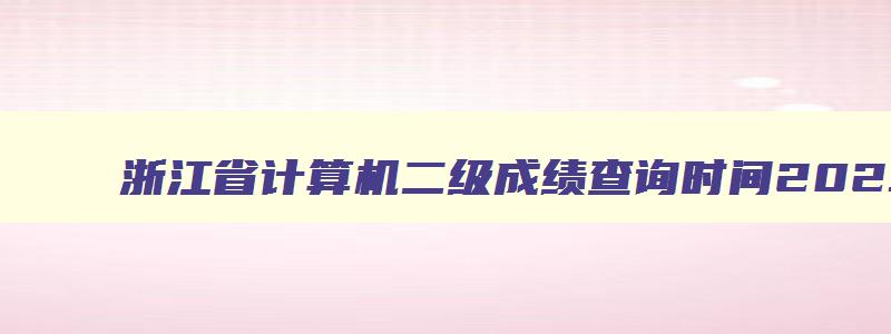 浙江省计算机二级成绩查询时间2023年11月,2023年3月浙江省计算机二级成绩查询