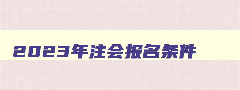 2023年注会报名条件,2023年注会考试报名条件