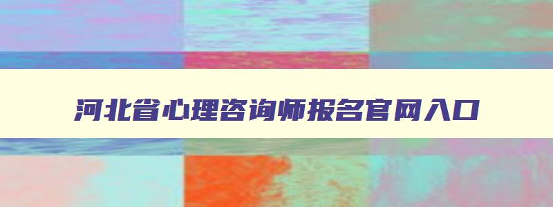 河北省心理咨询师报名官网入口,河北心理咨询师报名官网入口