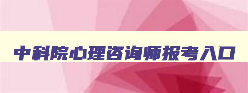 中科院心理咨询师报考入口,中科院心理咨询师报考入口