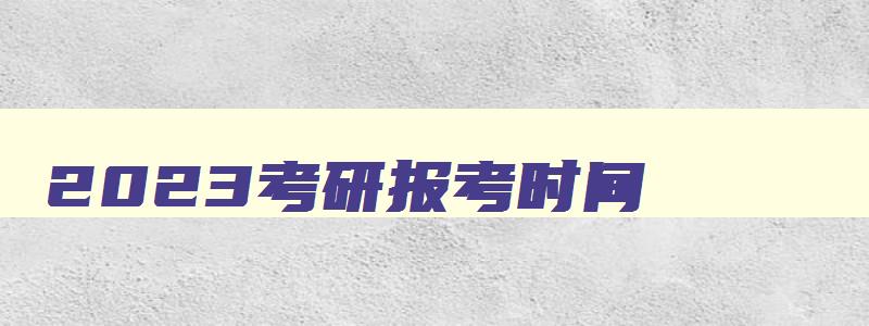 2023考研报考时间,2023年考研报名时间已公布