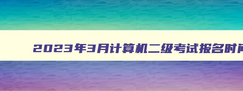 2023年3月计算机二级考试报名时间山西（2023年3月计算机二级考试报名时间山西）