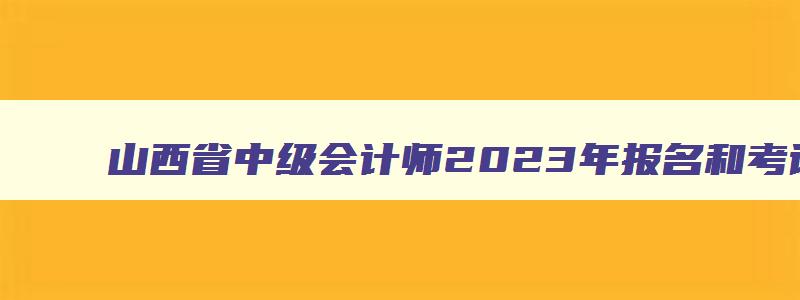 山西省中级会计师2023年报名和考试时间