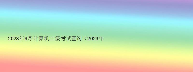 2023年9月计算机二级考试查询（2023年9月计算机二级考试查询）