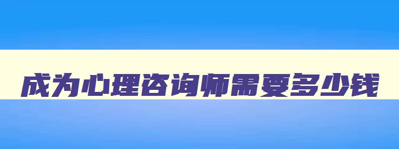 成为心理咨询师需要多少钱（成为心理咨询师需要多少钱）