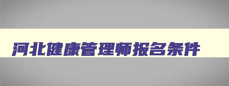 河北健康管理师报名条件,河北省报名健康管理师几月份报名考试