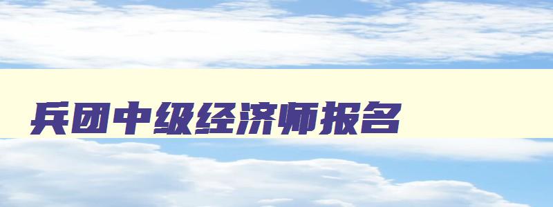 兵团中级经济师报名