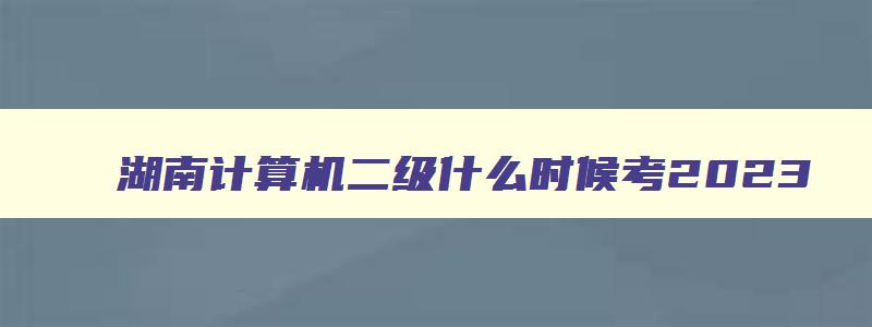 湖南计算机二级什么时候考2023