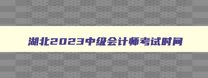 湖北2023中级会计师考试时间,湖北2023年中级会计考试时间