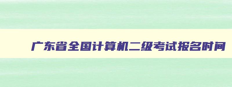 广东省全国计算机二级考试报名时间,广东全国计算机二级考试时间报名2023