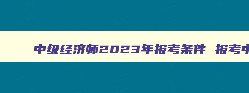 中级经济师2023年报考条件