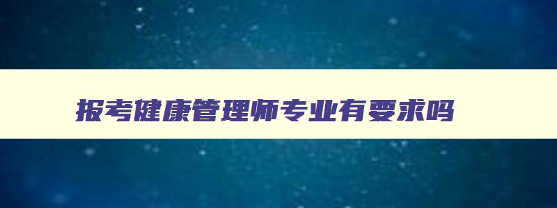 报考健康管理师专业有要求吗（报考健康管理师专业有要求吗）