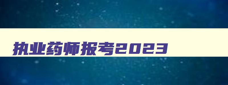 执业药师报考2023,执业药师报名条件2023年变化