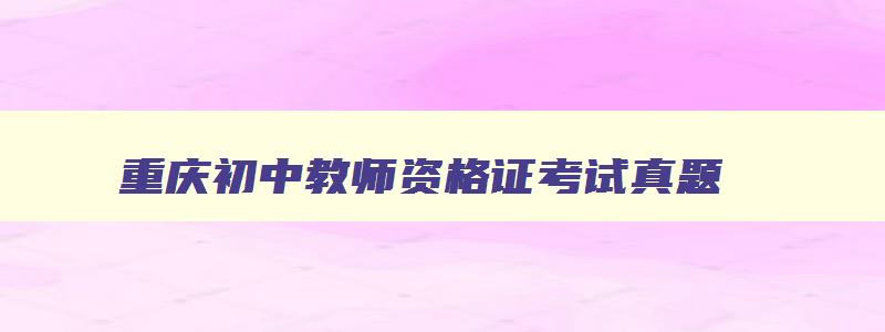 重庆初中教师资格证考试真题,重庆中学教师资格证考试科目