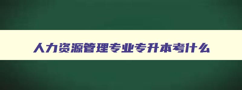 人力资源管理专业专升本考什么