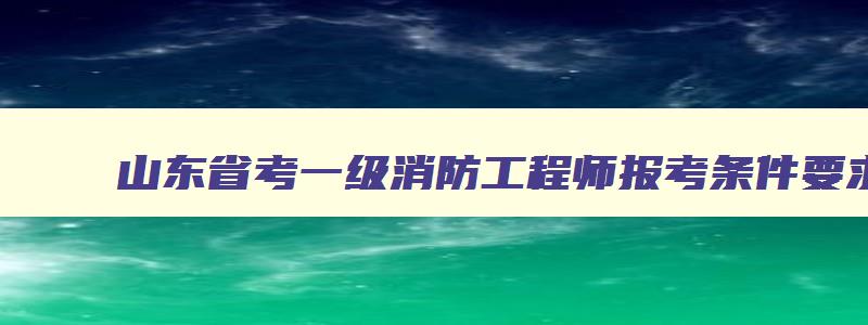 山东省考一级消防工程师报考条件要求,山东省考一级消防工程师报考条件