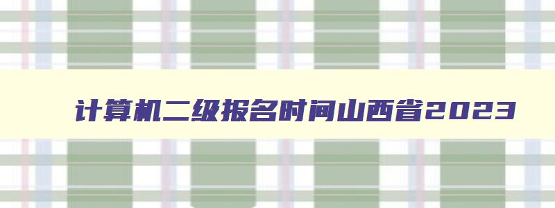 计算机二级报名时间山西省2023