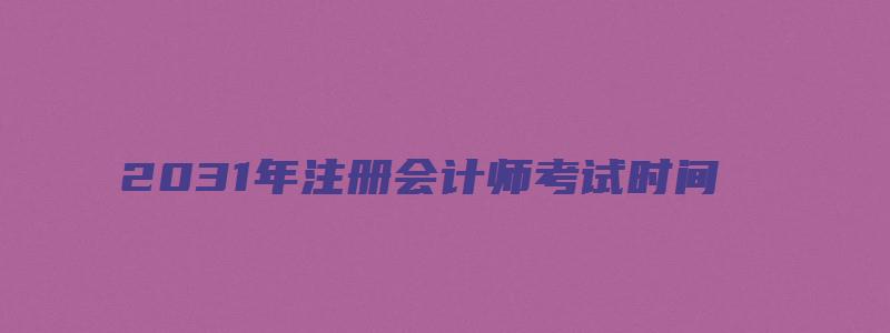 2031年注册会计师考试时间（2023年注册会计师考试时间）