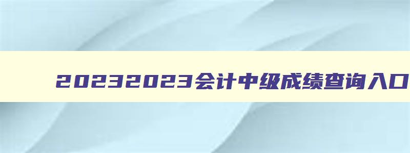 20232023会计中级成绩查询入口官网