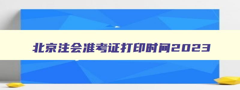 北京注会准考证打印时间2023,cpa准考证打印时间2023北京