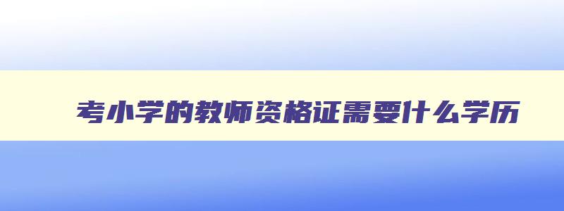 考小学的教师资格证需要什么学历,2023年报考小学教师资格证需要什么学历才能报考