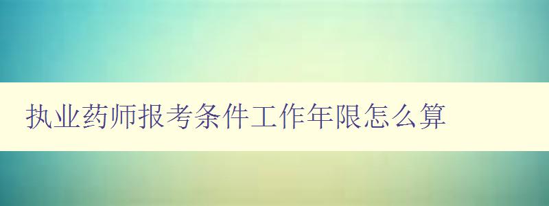 执业药师报考条件工作年限怎么算