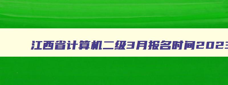 江西省计算机二级3月报名时间2023,江西省计算机二级3月报名时间