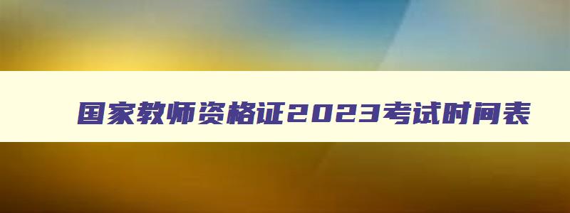 国家教师资格证2023考试时间表