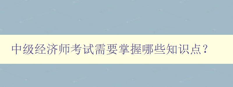 中级经济师考试需要掌握哪些知识点？