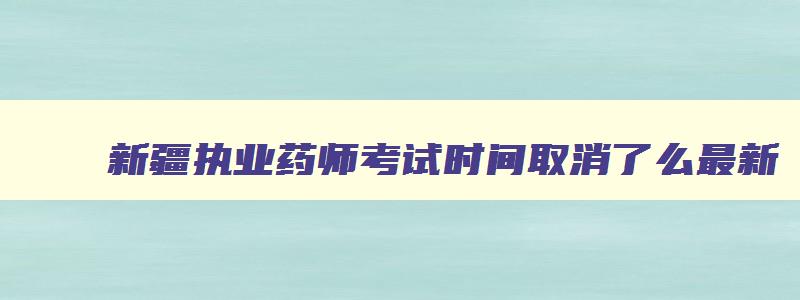 新疆执业药师考试时间取消了么最新,新疆执业药师考试时间2023