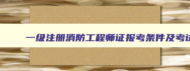 一级注册消防工程师证报考条件及考试科目