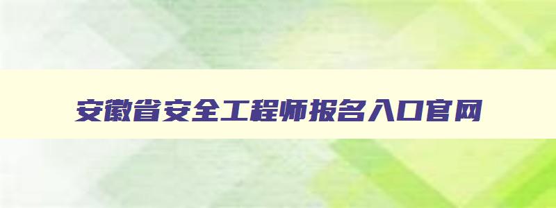 安徽省安全工程师报名入口官网,安徽省安全工程师报名