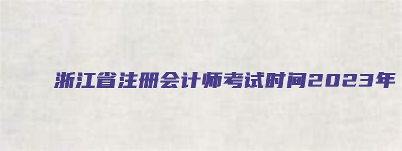 浙江省注册会计师考试时间2023年（浙江省注册会计师考试时间2023年）