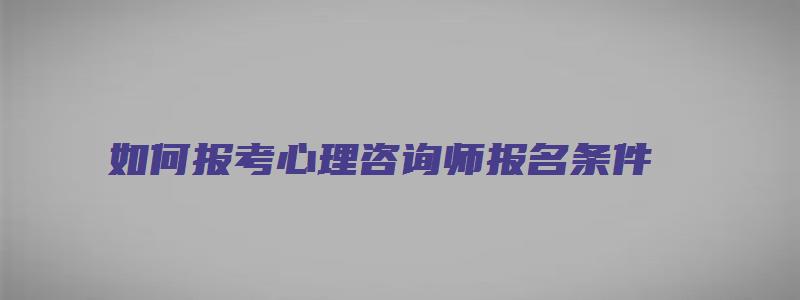 如何报考心理咨询师报名条件（如何报考心理咨询师报名条件要求）