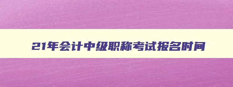 21年会计中级职称考试报名时间