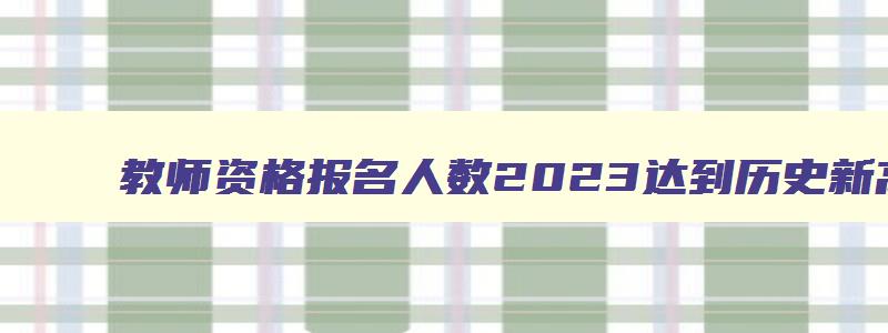 教师资格报名人数2023达到历史新高