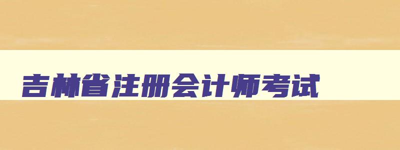 吉林省注册会计师考试,吉林省注会报名入口