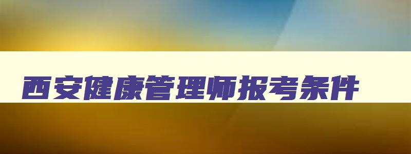 西安健康管理师报考条件,西安健康管理师报名条件